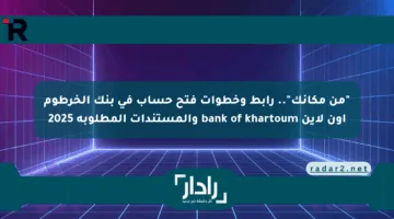 “من مكانك”.. رابط وخطوات فتح حساب في بنك الخرطوم أون لاين bank of khartoum والمستندات المطلوبة 2025